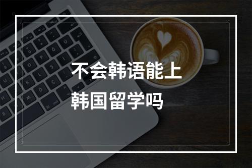 不会韩语能上韩国留学吗