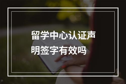 留学中心认证声明签字有效吗