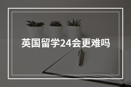 英国留学24会更难吗