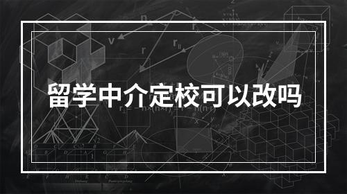 留学中介定校可以改吗