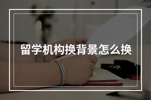 留学机构换背景怎么换