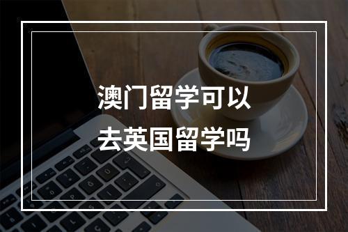 澳门留学可以去英国留学吗