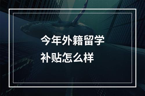 今年外籍留学补贴怎么样