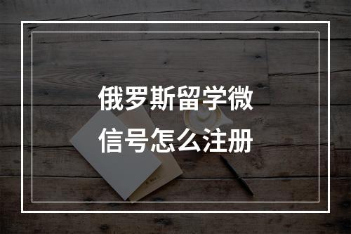 俄罗斯留学微信号怎么注册