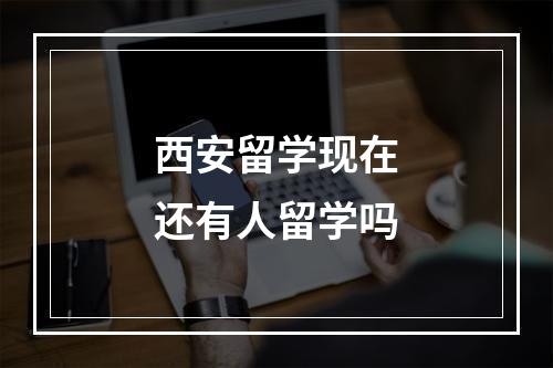 西安留学现在还有人留学吗