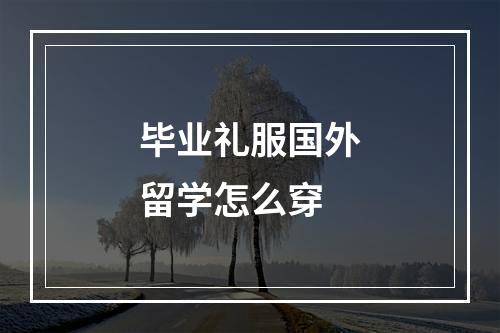 毕业礼服国外留学怎么穿