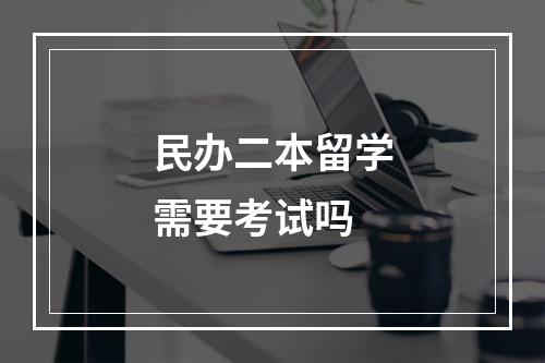 民办二本留学需要考试吗