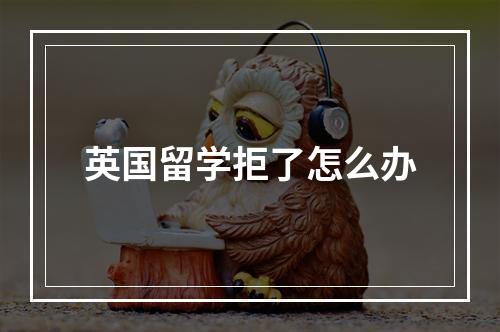 英国留学拒了怎么办