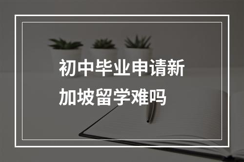 初中毕业申请新加坡留学难吗