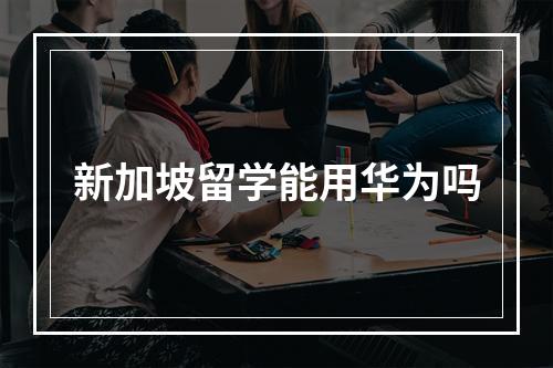 新加坡留学能用华为吗