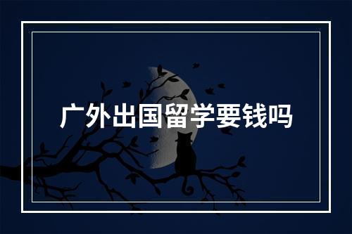 广外出国留学要钱吗