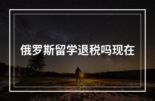 俄罗斯留学退税吗现在