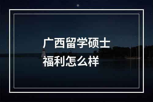 广西留学硕士福利怎么样