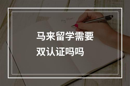 马来留学需要双认证吗吗