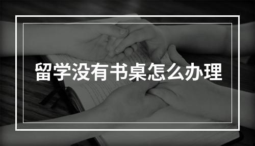 留学没有书桌怎么办理