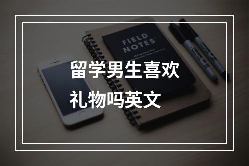 留学男生喜欢礼物吗英文