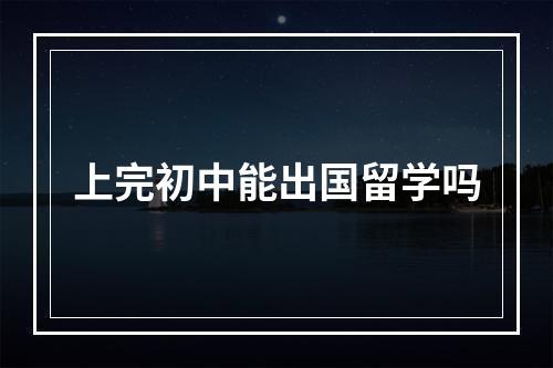 上完初中能出国留学吗