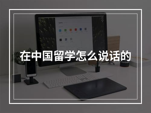 在中国留学怎么说话的