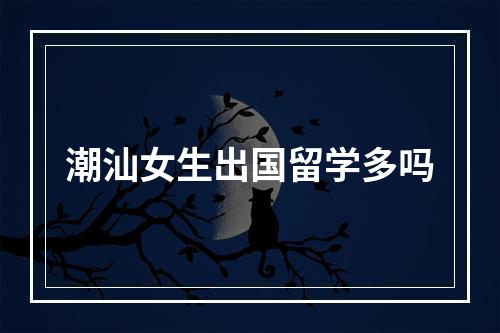 潮汕女生出国留学多吗