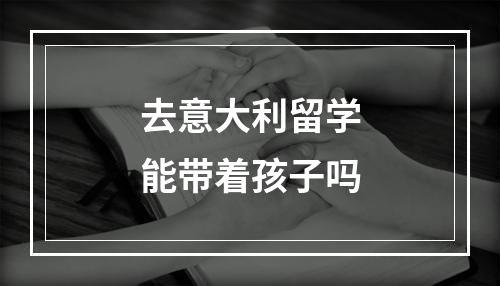 去意大利留学能带着孩子吗