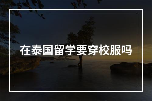 在泰国留学要穿校服吗