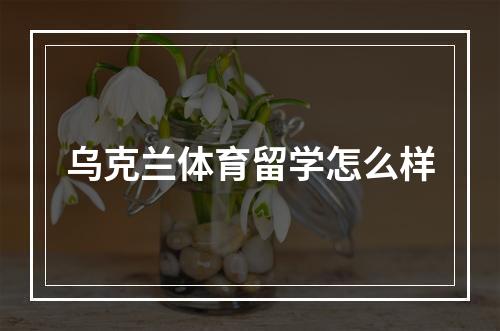 乌克兰体育留学怎么样