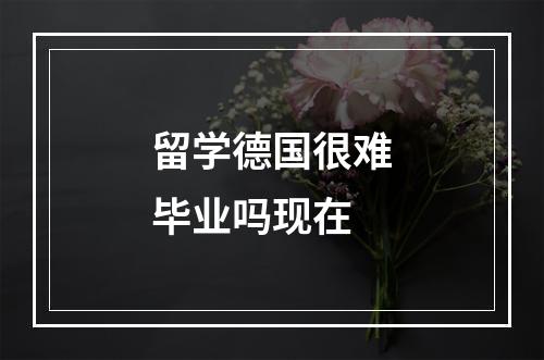 留学德国很难毕业吗现在