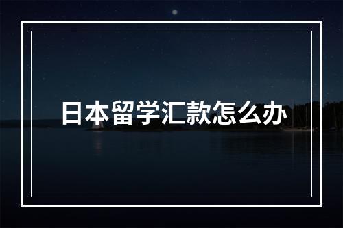 日本留学汇款怎么办