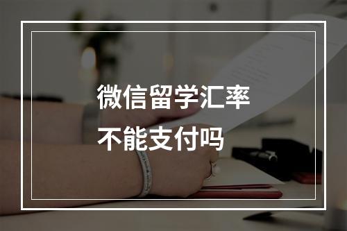 微信留学汇率不能支付吗