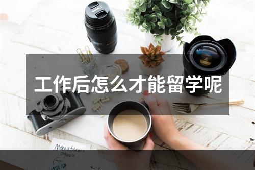 工作后怎么才能留学呢