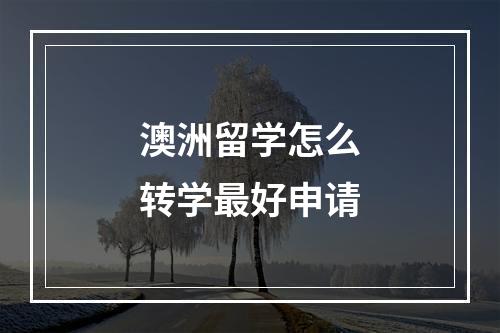 澳洲留学怎么转学最好申请