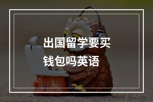 出国留学要买钱包吗英语