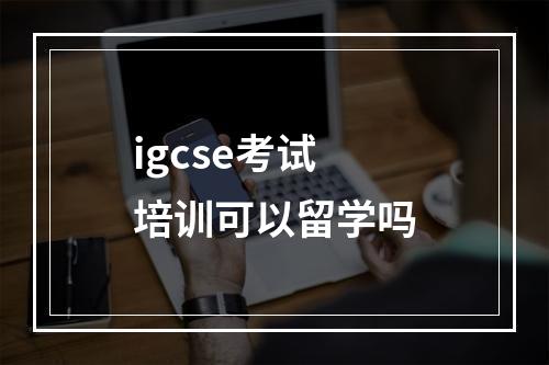 igcse考试培训可以留学吗