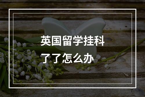 英国留学挂科了了怎么办