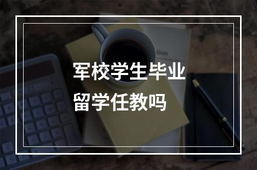 军校学生毕业留学任教吗