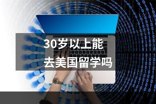 30岁以上能去美国留学吗