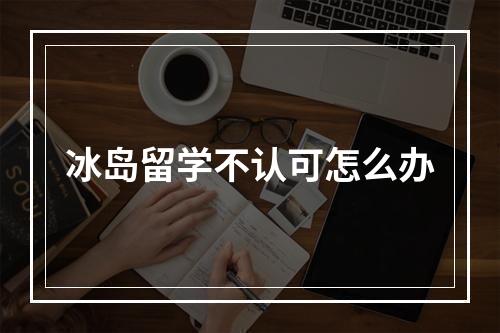 冰岛留学不认可怎么办