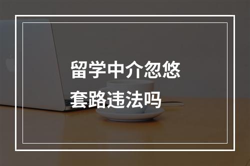 留学中介忽悠套路违法吗