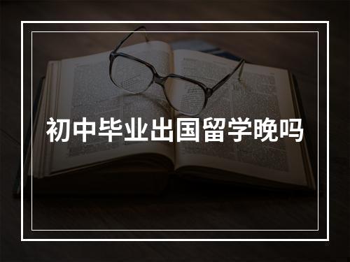 初中毕业出国留学晚吗