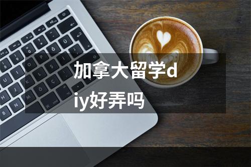 加拿大留学diy好弄吗