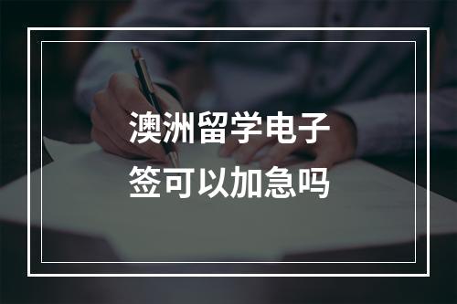 澳洲留学电子签可以加急吗