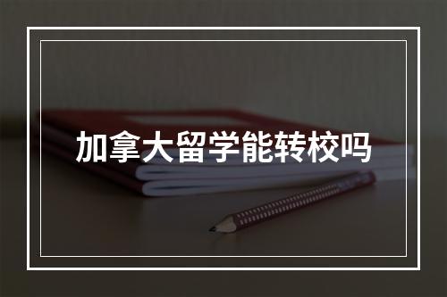 加拿大留学能转校吗