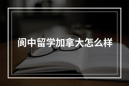 阆中留学加拿大怎么样