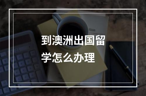 到澳洲出国留学怎么办理