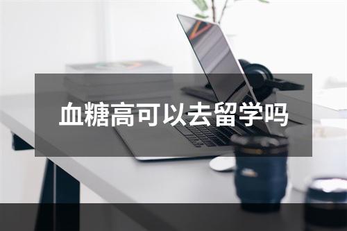 血糖高可以去留学吗