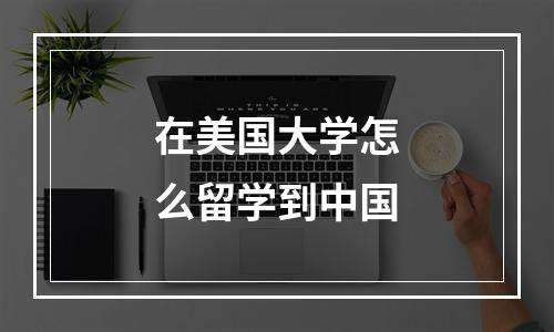 在美国大学怎么留学到中国