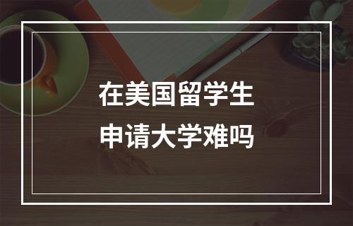 在美国留学生申请大学难吗