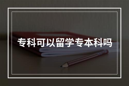 专科可以留学专本科吗