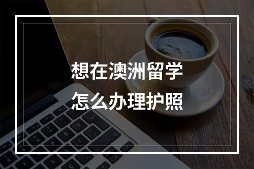 想在澳洲留学怎么办理护照