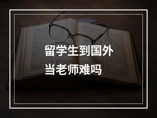 留学生到国外当老师难吗